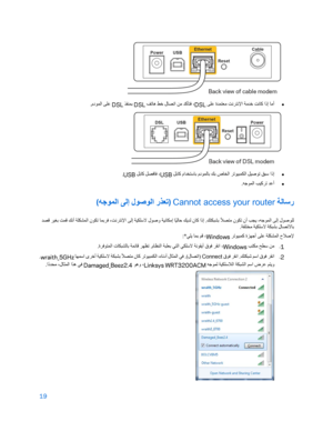 Page 9419
 
 
 
•
 
 ﻰﻠﻋ ةﺪﻤﺘﻌﻣ ﺖﻧﺮﺘﻧﻹا ﺔﻣﺪﺧ ﺖﻧﺎﻛ اذإ ﺎﻣأ
DSL
 ﻒﺗﺎھ ﻂﺧ لﺎﺼﺗا ﻦﻣ ﺪﻛﺄﺘﻓ ،
DSL
 
 ﺬﻔﻨﻤﺑ
DSL
 
.مدﻮﻤﻟا ﻰﻠﻋ
 
 
•
 
ﻮﺗ ﻖﺒﺳ اذإ
 ﻞﺑﺎﻛ ماﺪﺨﺘﺳﺎﺑ مدﻮﻤﻟﺎﺑ ﻚﺑ صﺎﺨﻟا ﺮﺗﻮﯿﺒﻤﻜﻟا ﻞﯿﺻ
USB
 ﻞﺑﺎﻛ ﻞﺼﻓﺎﻓ ،
USB
. 
•
 
.ﮫﺟﻮﻤﻟا ﺐﯿﻛﺮﺗ ﺪﻋأ
 
 ﺔﻟﺎﺳر
Cannot access your router )
ﮫﺟﻮﻤﻟا ﻰﻟإ لﻮﺻﻮﻟا رﺬﻌﺗ
( 
ﻤﻟا نﻮﻜﺗ ﺎﻤﺑﺮﻓ ،ﺖﻧﺮﺘﻧﻹا ﻰﻟإ ﺔﯿﻜﻠﺳﻻ لﻮﺻو ﺔﯿﻧﺎﻜﻣإ ﺎ
ً ﯿﻟﺎﺣ ﻚﯾﺪﻟ نﺎﻛ اذإ .ﻚﺘﻜﺒﺸﺑ ً
ﻼﺼﺘﻣ نﻮﻜﺗ نأ ﺐﺠﯾ ،ﮫﺟﻮﻤﻟا ﻰﻟإ لﻮﺻﻮﻠﻟ
ﺖﻤﻗ ﻚﻧأ ﺔﻠﻜﺸ
 
 ﺪﺼﻗ ﺮﯿﻐﺑ
.ﺔﻔﻠﺘﺨﻣ ﺔﯿﻜﻠﺳﻻ ﺔﻜﺒﺸﺑ لﺎﺼﺗﻻﺎﺑ
 
 ﺮﺗﻮﯿﺒﻤﻛ ةﺰﮭﺟأ ﻰﻠﻋ ﺔﻠﻜﺸﻤﻟا حﻼﺻﻹ
Windows:*ﻲﻠﯾ ﺎﻤﺑ...