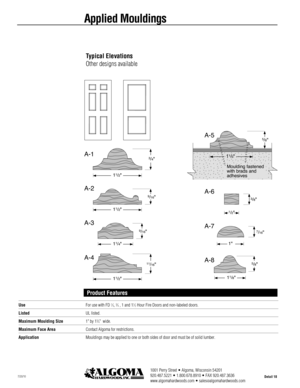 Page 181001 Perry Street • Algoma, Wisconsin 54201
920.487.5221 • 1.800.678.8910 • FAX 920.487.3636
www.algomahardwoods.com • sales
@algomahardwoods.comDetail 187/20/10
Applied Mouldings
A-55/8
11/2A-1
11/2
3/4
A-2
11/2
9/16
A-3
11/4
9/16
A-4
11/2
11/16
A-6
1/2
3/8
A-7
1
7/16
A-8
11/8
5/8
Moulding fastened
with brads and
adhesives
Typical Elevations
Other designs available
Use For use with FD 13, 34, 1 and 112Hour Fire Doors and non-labeled doors. 
ListedUL listed.  
Maximum Moulding Size1" by 134"...