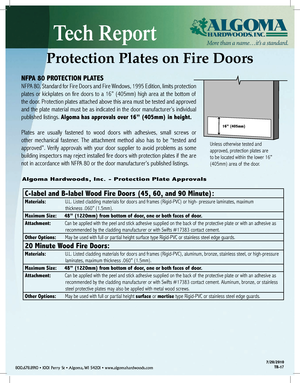 Page 17Tech Report
800.678.8910 • 1001 Perry St • Algoma, WI 54201 • www.algomahardwoods.com7/20/2010
TR-17
NFPA 80 PROTECTION PLATES
NFPA 80, Standard for Fire Doors and Fire Windows, 1995 Edition, limits protection 
plates or kickplates on fire doors to a 16” (405mm) high area at the bottom of  
the door. Protection plates attached above this area must be tested and approved 
and the plate material must be as indicated in the door manufacturer’s individual 
published listings. Algoma has approvals over 16”...