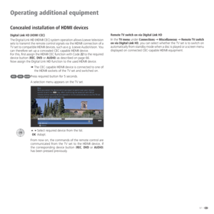 Page 5151 -
Operating additional equipment
Concealed installation of HDMI devices
Digital Link HD (HDMI CEC)
The Digital Link HD (HDMI CEC) system operation allows Loewe television 
sets to transmit the remote control signals via the HDMI connection of a 
TV set to compatible HDMI devices, such as e.g. Loewe AudioVision. You 
can therefore set up a concealed CEC capable HDMI device.
For this, first assign the HDMI CEC function with Code 22 to the required 
device button (REC, DVD or AUDIO) as described on page...