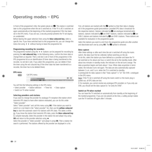 Page 28- 28
Operating modes – EPG
In front of the programme’s title, the system places an . This station is switched 
later to this programme when the set is switched on. If the TV is off, it switches on 
again automatically at the beginning of the marked programme if this has been 
set in the EPG menu. If you are out, a security prompt prevents the TV set staying 
on unattended.
Before leaving the upper selection lines using the blue coloured key, select a 
specific line. If you have switched back to the...