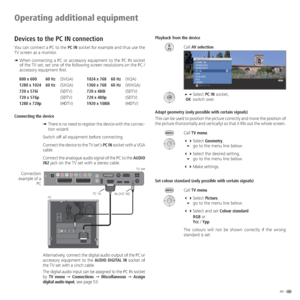 Page 4949 -
Operating additional equipment
Devices to the PC IN connection
You can connect a PC to the PC IN socket for example and thus use the 
TV screen as a monitor.
➠  When connecting a PC or accessory equipment to the PC IN socket 
of the TV set, set one of the following screen resolutions on the PC / 
accessory equipment first.
800 x 600 60 Hz(SVGA)1024 x 768 60 Hz(XGA)
1280 x 1024 60 Hz(SXGA)1360 x 768 60 Hz(WXGA)
720 x 576i(SDTV)720 x 480i(SDTV)
720 x 576p(SDTV)720 x 480p(SDTV)
1280 x 720p(HDTV)1920 x...