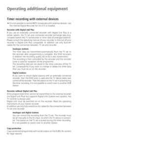 Page 56- 56
Operating additional equipment
Timer recording with external devices
➠  It is not possible to record HDTV broadcasts with external devices. Use 
the internal Digital Recorder for this if it is installed.
Recorder with Digital Link Plus
If you use an externally connected recorder with Digital Link Plus or a 
similar system, the TV set and connected recorder exchange data (e.g. 
compare station lists TV set/recorder or timer data of analogue stations). 
Please consult the operating manual of your...