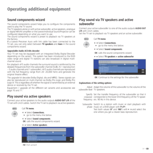 Page 5151 -
Operating additional equipment
Sound components wizard
The sound components wizard helps you to configure the components 
used to play the TV sound.
The TV speakers alone or with active subwoofer, active speakers, analogue 
or digital HiFi/AV amplifier or the Loewe Individual Sound Projector can be 
configured depending on what you want to use. 
The sound components wizard is preset to playback via TV speakers at 
the factory.
If a Loewe Preceiver Auro with link cable has been connected to the 
TV...