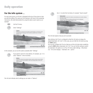 Page 16 - 16
Daily operation
For the info system ...
For each menu point, an info text is displayed at the top of the picture to help 
you with the setting. This saves you from having to refer back to the operating 
instructions. We shall demonstrate this using the station search option as an 
example:
Call the TV menu.
Select “Settings“.
In this example, you can see the options available after “Settings“. 
If you want to search for new stations, for example, use  to 
select “Stations“ in the line below. 
The...