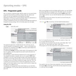 Page 26 - 26
Operating modes – EPG
When receiving digital terrestrial and digital satellite stations, you may ﬁnd that 
two identical EPG data are displayed in the “EPG (DVB)“ menu for one station. 
If you call the EPG menu in the EPG mode by using the MENU button, then 
select “Station selection,“ you can select the duplicate station and deactivate it 
by using OK).
You have direct access to the selection lines above to pre-select the day, the 
time, the station and the topic.
Blue coloured key: Call Select...