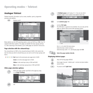 Page 28 - 28
In Multiple pages scroll using . You can see which 
multiples pages can be called in the bottom menu line.
Call contents page 100
Call the TOP table 
The TOP table is a general list of teletext. You can only call the 
table for stations that use the TOP operating system.
Use  to select the topic group. 
Select the topic column using . 
Select the topic with  and display page with OK.
Enter the page number directly
Displaying teletext pages
Stop self-turning pages (HOLD)
Zoom page: top part -...
