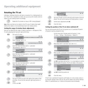 Page 3939 -  
Operating additional equipment
Rotating the TV set
Individual / Individual Selection sets have a connection for a rotating stand con-
trol. If the TV set is mounted on a motor unit, you can use the remote control to 
adjust it to your seating location accordingly.
Rotate the TV set when no menu or PIP is being displayed.
Note: Make sure there are no objects in the TV’s area of rotation that might 
obstruct the rotation or be knocked down due to the rotating motion.
Setting the range of rotation...