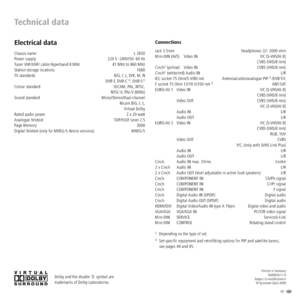 Page 4343 -  
Technical data
Electrical data
Chassis name  L 2650
Power supply  220 V -240V/50- 60 Hz
Tuner VHF/UHF/ cable Hyperband 8 MHz  41 MHz to 860 MHz
Station storage locations  1680
TV standards  B/G, I, L, D/K, M, N
DVB-T, DVB-C 
(2, DVB-S(2
Colour standard  SECAM, PAL, NTSC,
NTSC-V, PAL-V (60Hz)
Sound standard   Mono/Stereo/Dual-channel
Nicam B/G, I, L,
Virtual Dolby
Rated audio power  2 x 20 watt
Analogue Teletext     TOP/FLOF Level 2.5
Page Memory  3000
Digital Teletext (only for MHEG-5 device...