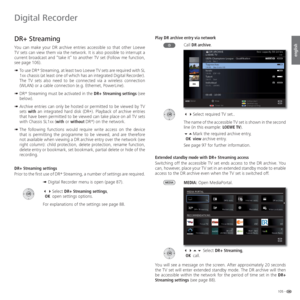 Page 105105 -
english
   
DR+ Streaming
You can make your DR archive entries accessible so that other Loewe 
TV sets can view them via the network. It is also possible to interrupt a 
current broadcast and “take it” to another TV set (Follow me function, 
see page 106). 
➠  
To use DR+
 Streaming, at least two Loewe TV sets are required with SL 
1xx chassis (at least one of which has an integrated Digital Recorder). 
The TV sets also need to be connected via a wireless connection 
(WLAN) or a cable connection...