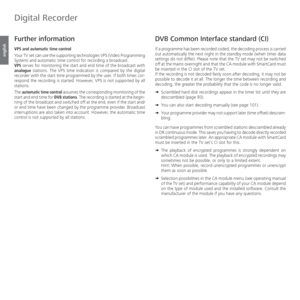 Page 108- 108
english
  Further information
  VPS  and   automatic  time  control
Your TV set can use the supporting technologies VPS (Video Programming 
System) and automatic time control for recording a broadcast.
VPS serves for monitoring the start and end time of the broadcast with 
analogue stations. The VPS time indication is compared by the digital 
recorder with the start time programmed by the user. If both times cor-
respond the recording is started. However, VPS is not supported by all 
stations.
The...