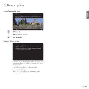 Page 129129 -
english
 New software package found
 
 OKProceed.
 OKStart loading software.
END: Exit wizard.
Load new software package
A bar shows you the progress of the download. This 
process can take up to 50 min. Do not turn your set off 
during this time! 
You will be informed at the end of the update.
After finishing loading: 
Switch the TV off and back on at the mains switch. 
Software update
OK
SOFTWARE UPDATE WIZARD
Software package:       current V1.6.0.0   new V2.1.0.0
If you want to load the new...