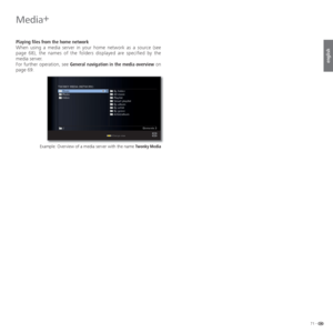 Page 7171 -
english
Playing files from the home network
When using a media server in your home network as a source (see 
page 68), the names of the folders displayed are specified by the 
media server.
For further operation, see General navigation in the media overview on 
page 69.
Example: Overview of a media server with the name Twonky Media
OK
:/:
Music
Photo
Video TWONKY MEDIA (NETWORK)
Elements 3 By folder
All music
Playlist
Smart playlist
By album
By artist
By genre
Artist/album
Change view
Media+
 