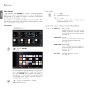 Page 72- 72
english
   
MediaNet
Under the menu item MediaNet you will find a continually expanding 
platform for interactive TV applications from the Internet. All applications 
are optimised for use on the TV. In addition, you can access Internet sites 
directly via the integrated Opera browser.
The web browser can also be used without an Internet connection. Thus 
you can access local devices which provide a web interface (e.g. router, 
home control, home network server).
Call MediaNet
➠ MediaPortal is...