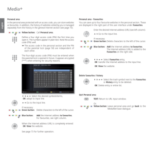 Page 74- 74
english
  Personal  area
In the personal area protected with an access code, you can store websites 
as favourites. In addition, the history of websites visited by you is managed 
separately from the history in the general Internet section (see page 73).
Yellow button: Call Personal area.
Define a four digit access code (PIN) the first time you 
open it. The numbers appear in plain text. Note the access 
code (PIN) well. 
➠  The access code in the personal section and the PIN 
of the parental lock...