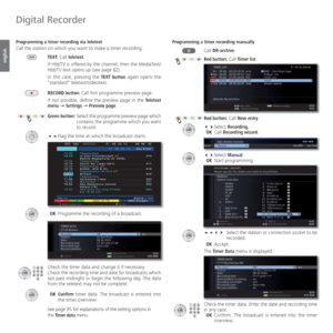 Page 94- 94
english
 Programming a timer recording via teletext
Call the station on which you want to make a timer recording. 
TEXT: Call teletext.
If HbbTV is offered by the channel, then the MediaText/
HbbTV text opens up (see page 82).
In this case, pressing the TEXT button again opens the 
“standard” teletext/videotext.
RECORD button: Call first programme preview page. 
If not possible, define the preview page in the Teletext 
menu Ø Settings Ø Preview page.
Green button:  Select the programme preview...