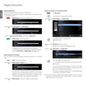 Page 100- 100
english
 Deleting   bookmarks
You can globally delete all manually set bookmarks.
➠  Manually set bookmarks are blue, automatically set bookmarks are 
displayed in white.
PAUSE button: Change to freeze picture.
Yellow button: Call Delete/hide.
Blue button: Delete manually set bookmarks.
PLAY button: Continue playback.
➠ Automatically set bookmarks are not deleted.
In addition, you have the option of deleting the book-
marks via DR archive Ø Delete/copy (see page 102).
 Repeat playback of...