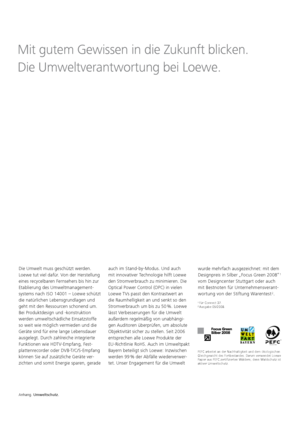 Page 148Die Umwelt muss geschützt werden. 
Loewe tut viel dafür. Von der Herstellung 
eines recycelbaren Fernsehers bis hin zur 
Etablierung des Umweltmanagement-
systems nach ISO 14001 – Loewe schützt 
die natürlichen Lebensgrundlagen und 
geht mit den Ressourcen schonend um. 
Bei Produktdesign und -konstruktion 
werden umweltschädliche Einsatzstoffe 
so weit wie möglich vermieden und die 
Geräte sind für eine lange Lebensdauer 
ausgelegt. Durch zahlreiche integrierte 
Funktionen wie HDTV-Empfang, Fest-...