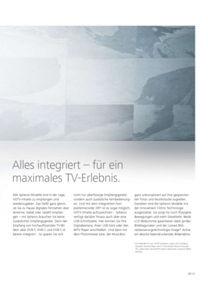 Page 2120 / 21
Alles integriert – für ein 
  maximales TV-Erlebnis.
1   Die Aufnahme von HDTV-Signalen sowie der Empfang 
digitaler Sender kann durch individuelle Bestimmungen 
des jeweiligen Senders/Programmanbieters eingeschränkt 
werden.
Alle Spheros Modelle sind in der Lage, 
HDTV-Inhalte zu empfangen und 
wiederzugeben. Das heißt ganz gleich, 
ob Sie zu Hause digitales Fernsehen über 
Antenne, Kabel oder Satellit empfan-
gen – mit Spheros brauchen Sie keine 
zusätzlichen Empfangsgeräte. Denn der 
Empfang...