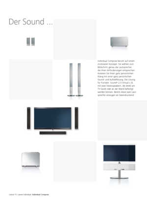 Page 32Loewe TV. Loewe Individual. Individual Compose.
 
Der Sound ...
Individual Compose beruht auf einem 
modularen Konzept: Sie wählen zum 
Bildschirm genau die Lautsprecher, 
die Ihren Anforderungen entsprechen. 
  Kreieren Sie Ihren ganz persönlichen 
Klang mit einer ganz persönlichen 
Sound- und Aufstelllösung. Die Lösung 
für Puristen: Sound +
 2.0 Virtual z.  B. 
mit zwei Stereo  speakern, die direkt am 
TV-Gerät oder an der Wand befestigt 
werden können. Bereits diese zwei Laut-
sprecher erzeugen ein...