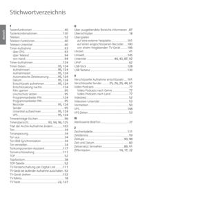 Page 156- 156
deutsch
T
Tastenfunktionen .......................................40
Tastenkombinationen ...............................130
Teletext ......................................................52
Teletext-Funktionen ....................................40
Teletext-Untertitel ......................................40
Timer-Aufnahme ........................................93
über EPG ................................................93
über Teletext ..........................................94
von Hand...