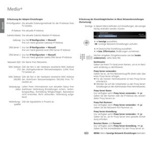 Page 66- 66
deutsch
Media+
 Erläuterung der Adapter-Einstellungen
Die aktuelle Zuteilungsmethode für die IP-Adresse Ihres 
TV-Gerätes.
Ihre aktuelle IP-Adresse.
Ihre aktuelle Subnetz-Masken-IP-Adresse.
(nur bei IP-Konfiguration Ø Manuell)
Ihre von Hand gesetzte Gateway-IP-Adresse.
(nur bei IP-Konfiguration Ø Manuell)
Ihre von Hand gesetzte erste DNS-Server-IP-Adresse.
(nur bei IP-Konfiguration Ø Manuell)
Ihre von Hand gesetzte zweite DNS-Server-IP-Adresse.
Der Name Ihres Netzwerks.
Gibt die fest in der...