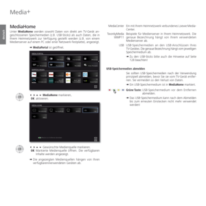 Page 68- 68
deutsch
Media+
Ein mit Ihrem Heimnetzwerk verbundenes Loewe Media-
Center.
Beispiele für Medienserver in Ihrem Heimnetzwerk. Die 
genaue Bezeichnung hängt von Ihrem verwendeten 
Medienserver ab.
USB-Speichermedien an den USB-Anschlüssen Ihres 
TV-Gerätes. Die genaue Bezeichnung hängt vom jeweiligen 
Speichermedium ab.
➠  Zu den USB-Sticks bitte auch die Hinweise auf Seite 
128 beachten!
 USB-Speichermedien  abmelden
Sie sollten USB-Speichermedien nach der Verwendung 
prinzipiell abmelden, bevor Sie...