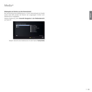 Page 7171 -
deutsch
Wiedergabe von Dateien aus dem Heimnetzwerk
Bei Verwendung eines Medienservers in Ihrem Heimnetzwerk als Quelle 
(siehe Seite 68) werden die Namen der angezeigten Ordner vom 
Medienserver vorgegeben.
Weitere Bedienung siehe Generelle Navigation in der Medienübersicht 
auf Seite 69.
Beispiel: Übersicht eines Medienservers mit dem Namen Twonky Media
OK
:/:
Musik
Fotos
VideoNach Ordner
Sämtliche Musik
Wiedergabeliste
Smart Wiedergabeliste
Nach Album
Nach Interpret
Nach Genre
Interpret/Album...