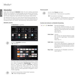 Page 72- 72
deutsch
   
MediaNet
Unter dem Menüpunkt MediaNet finden Sie eine ständig wachsende 
Plattform für interaktive TV-Anwendungen aus dem Internet. Alle Anwen-
dungen sind optimiert für die Nutzung auf dem TV. Zusätzlich können 
Sie mit dem integrierten Opera-Browser Internetseiten direkt öffnen.
Der Web-Browser kann auch ohne Internet-Verbindung verwendet wer-
den. So lassen sich lokale Geräte erreichen, welche ein Webinterface zur 
Verfügung stellen (z.B. Router, Heimsteuerung, Heimnetzwerk-Server)....