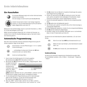 Page 10 - 10
Erste Inbetriebnahme
Ein-/Ausschalten
Ein-/Austaste (Netzspannung) an der rechten Seite des Gerätes 
drücken bis sie einrastet. 
Die rote Anzeige am Gerät leuchtet jetzt (Standby-Betrieb).
Schalten Sie das Gerät mit dem in der Anzeige integrierten 
Schalter ein. Die grüne Betriebsanzeige leuchtet jetzt (weitere 
Bedien-Möglichkeiten siehe Seite 11).
Bedingt durch die LCD-Technologie, dauert es nach dem Einschalten ca. 2 Minu-
ten, bis die volle Helligkeit erreicht wird.
Wollen Sie das Fernsehgerät...