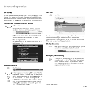 Page 1515 -  
Modes of operation
TV mode
In initial installation and daily operation, the TV set is in TV mode. This is also 
the case when none of the other modes of operation such as EPG, Teletext or 
Radio has been selected. Each of these modes of operation has a menu, which 
you can call with the MENU button and with some color button assignments.
Functioning of the colour buttons in TV mode
red: no function
green: call personal values/factory values for picture and 
sound, save picture and sound values as...