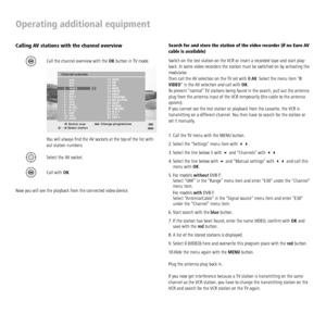 Page 22 - 22
Operating additional equipment
Calling AV stations with the channel overview
Call the channel overview with the OK button in TV mode.OK
MENU09ENDOK
Channel overview
OK
Switch over
 -     Select station
3333
 12 WDR
 13 BR
 14 HR
 15 MDR
 16 ARTE
 17 KIKA
 18 PHOENIX
 19 BR-ALPHA
 20 3SAT
 21 KABEL
 22 CNN INT.
 23 H O T
 24 TV 5
 25 TRT 1    AV S
   AV 2
   AV 1
    0  VIDEO
    1  ARD
    2  ZDF
    3  SAT.1
    4  RTL
    5    VOX
    6    3SAT
    7   S–RTL
 8  N–TV
   9  DSF
  10   TM3  
 11...