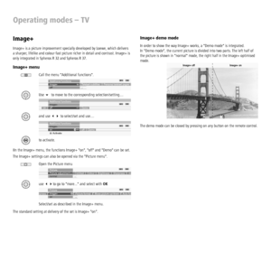 Page 24 - 24
Operating modes – TV
Image+ demo mode
In order to show the way Image+ works, a Demo mode is integrated. 
In Demo mode, the current picture is divided into two parts. The left half of 
the picture is shown in normal mode, the right half in the Image+ optimised 
mode.
The demo mode can be closed by pressing on any button on the remote control.
Image+
Image+ is a picture improvement specially developed by Loewe, which delivers 
a sharper, lifelike and colour-fast picture richer in detail and contrast....