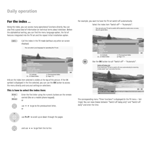 Page 18 - 18
Daily operation
For the index ...
Using the index, you can access many operational functions directly. You can 
also ﬁ nd a great deal of information on technical terms about television. Before 
the alphabetical sorting, you can ﬁ nd the menu language option, the list of 
features integrated into the TV set and the repeat initial installation option. 
Call the index in the TV mode (without any other on-screen 
displays).
Info on the index item selected is visible at the top of the picture. If the...