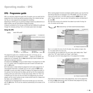 Page 2727 -  
Operating modes – EPG
When receiving digital terrestrial and digital satellite stations, you may ﬁ nd that 
two identical EPG data are displayed in the EPG (DVB) menu for one station. 
If you call the EPG menu in the EPG mode by using the MENU button, then 
select Station selection, you can select the duplicate station and deactivate it 
by using OK).
You have direct access to the selection lines above to pre-select the day, the 
time, the station and the topic.
Blue coloured key: Call Select...