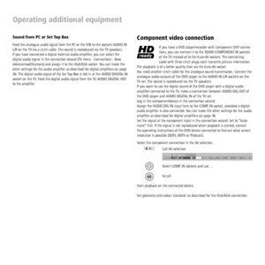 Page 38 - 38
Operating additional equipment
Sound from PC or Set Top Box
Feed the analogue audio signal from the PC or the STB to the sockets AUDIO IN 
L/R on the TV via a cinch cable. The sound is reproduced via the TV speakers.
If you have connected a digital external audio ampliﬁ er, you can select the 
digital audio signal in the connection wizard (TV menu - Connections - New 
devices/modiﬁ cations) and assign it to the VGA/XGA socket. You can make the 
other settings for the audio ampliﬁ er as described...