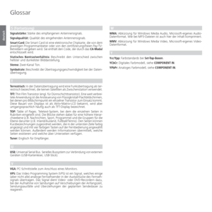 Page 122- 122
deutsch
Glossar
S (Fortsetzung)
Signalstärke: Stärke des empfangenen Antennensignals.
Signalqualität: Qualität des eingehenden Antennensignals.
Smart Card: Die Smart Card ist eine elektronische Chipkarte, die von dem 
jeweiligen Programmanbieter oder von den zertifizierungsfreien Pay-TV-
Betreibern vergeben wird. Sie enthält den Code, der durch das CA-Modul 
entschlüsselt wird.
Statisches Kontrastverhältnis: Beschreibt den Unterschied zwischen 
hellster und dunkelster Bilddarstellung.
Stereo:...