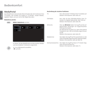 Page 14- 14
deutsch
  MediaPortal
Das MediaPortal ist die zentrale Übersichtsseite über die Funktionen Ihres 
TV-Gerätes. Hier erhalten Sie Zugang zu TV-Sendern, lokalen Medien, 
digitalem Radio und zum Archiv des Digital-Recorders.
MediaPortal aufrufenMEDIA: MediaPortal aufrufen.
Im oberen Teil des MediaPortals sind die einzelnen Medien 
und verschiedenen Funktionen angeordnet. 
Menüpunkt auswählen,
  OK aufrufen. Beschreibung der einzelnen Funktionen:
TV:    
Hier rufen Sie den TV-Modus Ihres TV-Gerätes...