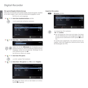 Page 84- 84
deutsch
 Film sperren/freigeben ( Kindersicherung)
Filme, die z.B. Ihre Kinder nicht ansehen dürfen, können Sie sperren. Ansehen 
ist nur dann möglich, wenn vorher die Geheimzahl eingegeben wurde. ➠ DR-Archiv wird angezeigt.
Grüne Taste: bearbeiten/schützen aufrufen.
 Zu sperrende Aufnahme markieren.
Grüne Taste:  Kindersicherung aufrufen.
Geben Sie mit den Zifferntasten der Fernbedienung Ihre 
Geheimnummer ein.  Wird erstmalig eine Geheimnummer 
festgelegt, merken Sie sich diese gut. Bestätigen...