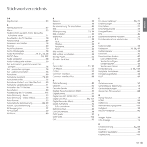 Page 123123 -
deutsch
Stichwortverzeichnis
0-9
24p-Format ................................................93
A
Aktivlautsprecher ....................................... 97
Alarm ........................................................ 53
Anderen Film aus dem Archiv bei Archiv- Aufnahme sehen ...................................... 71
Anschließen des TV-Gerätes ....................... 18
Antenne DVB ............................................. 89
Antennen anschließen ............................... 18
Anzeige...