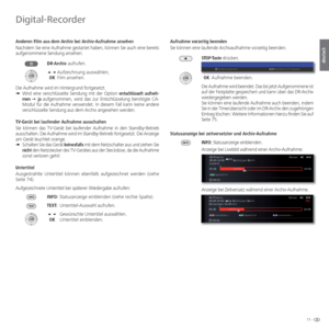 Page 7171 -
deutsch
 Anderen Film aus dem Archiv bei Archiv-Aufnahme ansehen
Nachdem Sie eine Aufnahme gestartet haben, können Sie auch eine bereits 
aufgenommene Sendung ansehen. DR-Archiv aufrufen.
  Aufzeichnung auswählen,
  OK Film ansehen.
Die Aufnahme wird im Hintergrund fortgesetzt.
➠  Wird eine verschlüsselte Sendung mit der Option  entschlüsselt aufneh-
men Ø  ja  aufgenommen, wird das zur Entschlüsselung benötigte CA-
Modul für die Aufnahme verwendet. In diesem Fall kann keine andere...