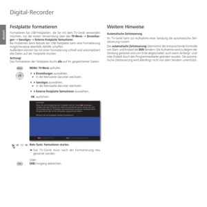 Page 86- 86
deutsch
  Festplatte formatieren
Formatieren Sie USB-Festplatten, die Sie mit dem TV-Gerät verwenden 
möchten, vor der ersten Verwendung über das TV-Menü Ø Einstellun-
gen Ø  Sonstiges Ø  Externe Festplatte formatieren.
Bei Problemen beim Betrieb der USB-Festplatte kann eine Formatierung 
möglicherweise ebenfalls Abhilfe schaffen.
Außerdem können Sie mit einer Formatierung schnell und unkompliziert 
alle Daten auf der Festplatte löschen.
Achtung!
Das Formatieren der Festplatte löscht alle auf ihr...