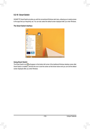 Page 103- 103 -
5-2-10 Smart Switch
GIGABYTE Smart Switch provides you with the conventional Windows start m\
enu, allowing you to easily access 
to the apps that you frequently use. You can also select the default screen displayed after you enter Windows. 
The Smart Switch Interface
Using Smart Switch
The Smart Switch icon  will appear on the bottom left corner of the traditional Windows desktop screen after 
Smart Switch is installed. Left-click the icon to see the screen as that shown above and you can set...