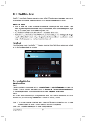 Page 104- 104 -
5-2-11 Cloud Station Server
GIGABYTE Cloud Station Server is composed of several GIGABYTE's unique a\
pps that allow your smart phone/
tablet device to communicate, share resources, and control desktop PCs v\
ia wireless connection.
Before You Begin:
 •To use the HomeCloud, GIGABYTE Remote, and Remote OC functions, you must install GIGABYTE Cloud 
Station	on	your	 smart	 phone/tablet	 device	as	well.	 (For	Android	 system,	please	download	 the	app	 from	 Google 	
Play;	for	iOS	system,	please...