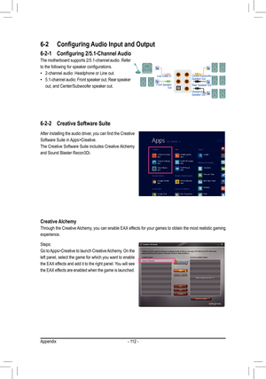 Page 112- 112 -
6-2-1	 Configuring	2/5.1-Channel	Audio
The motherboard supports 2/5.1-channel audio. Refer 
to	the	following	for	speaker	configurations.	
 •2-channel audio: Headphone or Line out.
 •5.1-channel audio: Front speaker out, Rear speaker 
out, and Center/Subwoofer speaker out.
6-2	 Configuring	Audio	Input	and	Output
Center/Subwoofer Speaker OutLine In/Mic In
Rear Speaker OutFront Speaker OutHeadphone/Speaker Out
After	installing	 the	audio	 driver,	 you	can	find	the	Creative	
Software Suite in...