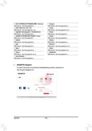 Page 128- 128 -
 •G.B.T. TECHNOLOGY TRADING GMBH - GermanyWEB address : http://www.gigabyte.de
 •G.B.T. TECH. CO., LTD. - U.K.WEB address : http://www.giga-byte.co.uk •Giga-Byte Technology B.V. - The NetherlandsWEB address : http://www.giga-byte.nl •GIGABYTE TECHNOLOGY FRANCE - FranceWEB address : http://www.gigabyte.fr •SwedenWEB address : http://www.gigabyte.se •ItalyWEB address : http://www.giga-byte.it •SpainWEB address : http://www.giga-byte.es •GreeceWEB address : http://www.gigabyte.com.gr •Czech...