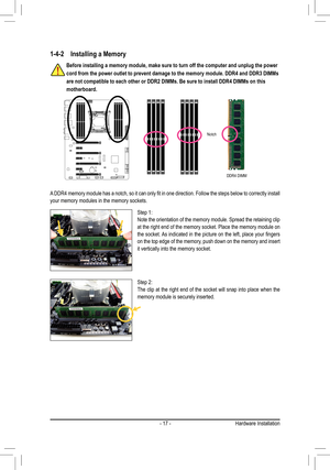 Page 17- 17 -
1-4-2 Installing a Memory
Before installing a memory module, make sure to turn off the computer an\
d unplug the power 
cord from the power outlet to prevent damage to the memory module. DDR4 \
and DDR3 DIMMs 
are not compatible to each other or DDR2 DIMMs. Be sure to install DDR4 \
DIMMs on this 
motherboard.
A	DDR4	 memory	 module	has	a	notch,	 so	it	can	 only	 fit	in	one	 direction.	 Follow	the	steps	 below	 to	correctly	 install	your memory modules in the memory sockets.
Notch
DDR4 DIMM
Step...