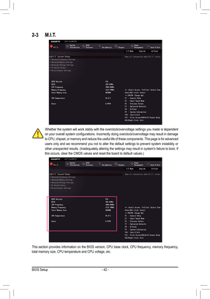 Page 42- 42 -
2-3 M.I.T.
Whether the system will work stably with the overclock/overvoltage settings you made is dependent 
on	your	 overall	 system	configurations.	 Incorrectly	doing	overclock/overvoltage	 may	result	 in	damage	
to CPU, chipset, or memory and reduce the useful life of these components. This page is for advanced 
users only and we recommend you not to alter the default settings to prevent system instability or 
other	 unexpected	 results.	(Inadequately	 altering	the	settings	 may	result	 in...