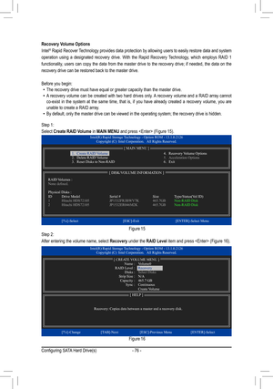 Page 76- 76 -
Recovery Volume Options
Intel® Rapid Recover Technology provides data protection by allowing users to easily restore data and system 
operation using a designated recovery drive. With the Rapid Recovery Technology, which employs RAID 1 
functionality, users can copy the data from the master drive to the recovery drive; if needed, the data on the 
recovery drive can be restored back to the master drive.
Before you begin: •The recovery drive must have equal or greater capacity than the master d\...