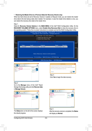 Page 82- 82 -
Step 2:Go to the Manage menu of the Intel® Rapid Storage Technology utility and click Recover data in Manage Volume.
The Status item on the left of the screen displays 
the rebuild progress. 
Step 3:
Click Yes to begin the data recovery. 
Step 4:
After the recovery volume is completed, the Status 
will display as Normal.
 •Restoring the Master Drive to a Previous State (for Recovery Volume only)When two hard drives are set to Recovery Volume in Update on Request mode, you can restore the master...